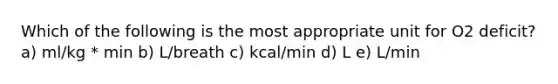 Which of the following is the most appropriate unit for O2 deficit? a) ml/kg * min b) L/breath c) kcal/min d) L e) L/min