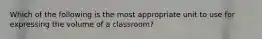 Which of the following is the most appropriate unit to use for expressing the volume of a classroom?