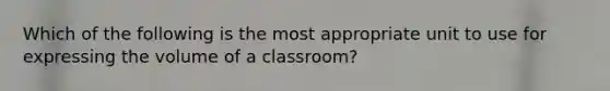 Which of the following is the most appropriate unit to use for expressing the volume of a classroom?