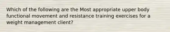 Which of the following are the Most appropriate upper body functional movement and resistance training exercises for a weight management client?