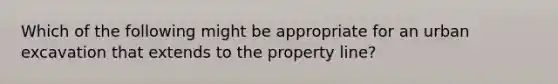 Which of the following might be appropriate for an urban excavation that extends to the property line?