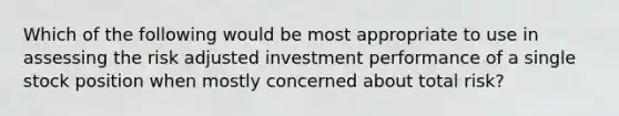 Which of the following would be most appropriate to use in assessing the risk adjusted investment performance of a single stock position when mostly concerned about total risk?