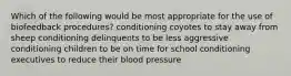 Which of the following would be most appropriate for the use of biofeedback procedures? conditioning coyotes to stay away from sheep conditioning delinquents to be less aggressive conditioning children to be on time for school conditioning executives to reduce their blood pressure