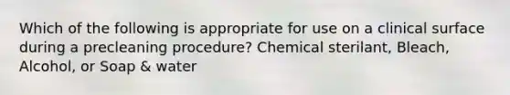 Which of the following is appropriate for use on a clinical surface during a precleaning procedure? Chemical sterilant, Bleach, Alcohol, or Soap & water