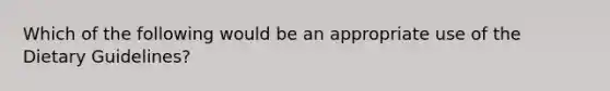 Which of the following would be an appropriate use of the Dietary Guidelines?