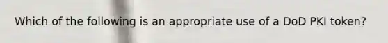 Which of the following is an appropriate use of a DoD PKI token?