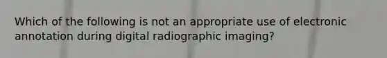 Which of the following is not an appropriate use of electronic annotation during digital radiographic imaging?