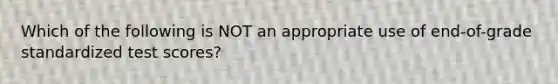 Which of the following is NOT an appropriate use of end-of-grade standardized test scores?