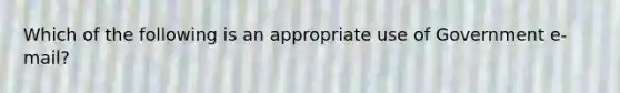 Which of the following is an appropriate use of Government e-mail?