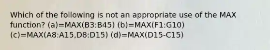 Which of the following is not an appropriate use of the MAX function? (a)=MAX(B3:B45) (b)=MAX(F1:G10) (c)=MAX(A8:A15,D8:D15) (d)=MAX(D15-C15)