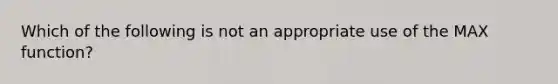 Which of the following is not an appropriate use of the MAX function?