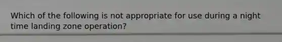 Which of the following is not appropriate for use during a night time landing zone operation?