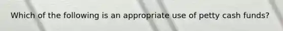 Which of the following is an appropriate use of petty cash funds?