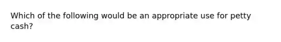 Which of the following would be an appropriate use for petty cash?