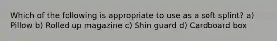 Which of the following is appropriate to use as a soft splint? a) Pillow b) Rolled up magazine c) Shin guard d) Cardboard box