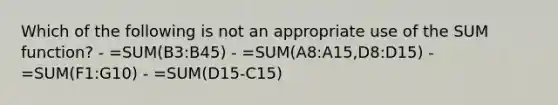 Which of the following is not an appropriate use of the SUM function? - =SUM(B3:B45) - =SUM(A8:A15,D8:D15) - =SUM(F1:G10) - =SUM(D15-C15)