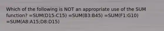 Which of the following is NOT an appropriate use of the SUM function? =SUM(D15-C15) =SUM(B3:B45) =SUM(F1:G10) =SUM(A8:A15;D8:D15)