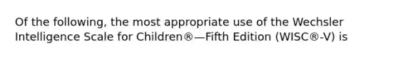 Of the following, the most appropriate use of the Wechsler Intelligence Scale for Children®—Fifth Edition (WISC®-V) is