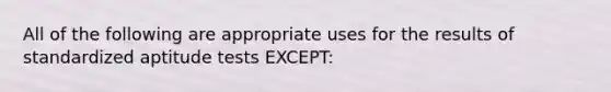 All of the following are appropriate uses for the results of standardized aptitude tests EXCEPT: