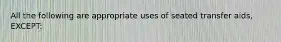 All the following are appropriate uses of seated transfer aids, EXCEPT: