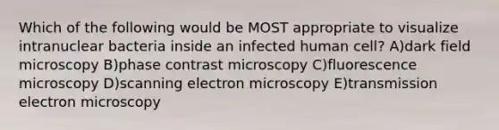 Which of the following would be MOST appropriate to visualize intranuclear bacteria inside an infected human cell? A)dark field microscopy B)phase contrast microscopy C)fluorescence microscopy D)scanning electron microscopy E)transmission electron microscopy