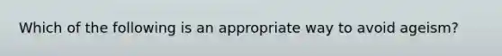 Which of the following is an appropriate way to avoid ageism?