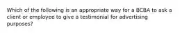 Which of the following is an appropriate way for a BCBA to ask a client or employee to give a testimonial for advertising purposes?