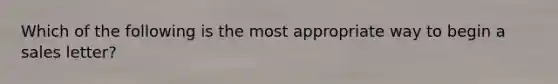 Which of the following is the most appropriate way to begin a sales letter?