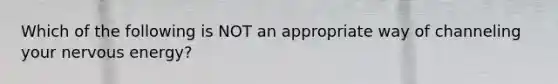 Which of the following is NOT an appropriate way of channeling your nervous energy?