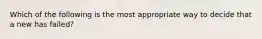 Which of the following is the most appropriate way to decide that a new has failed?