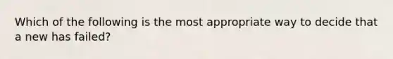 Which of the following is the most appropriate way to decide that a new has failed?