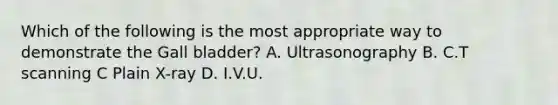 Which of the following is the most appropriate way to demonstrate the Gall bladder? A. Ultrasonography B. C.T scanning C Plain X-ray D. I.V.U.