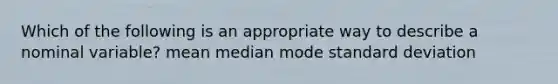 Which of the following is an appropriate way to describe a nominal variable? mean median mode standard deviation