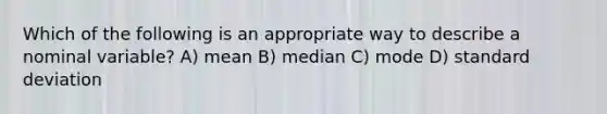 Which of the following is an appropriate way to describe a nominal variable? A) mean B) median C) mode D) standard deviation