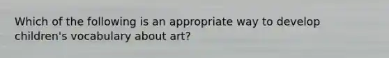 Which of the following is an appropriate way to develop children's vocabulary about art?