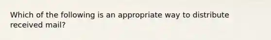 Which of the following is an appropriate way to distribute received mail?