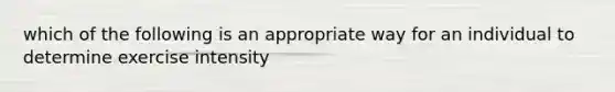 which of the following is an appropriate way for an individual to determine exercise intensity