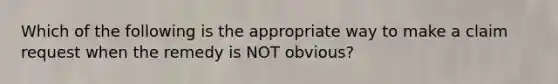 Which of the following is the appropriate way to make a claim request when the remedy is NOT​ obvious?