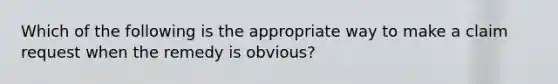 Which of the following is the appropriate way to make a claim request when the remedy is​ obvious?