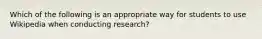 Which of the following is an appropriate way for students to use Wikipedia when conducting research?