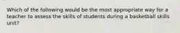 Which of the following would be the most appropriate way for a teacher to assess the skills of students during a basketball skills unit?