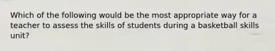 Which of the following would be the most appropriate way for a teacher to assess the skills of students during a basketball skills unit?