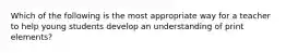 Which of the following is the most appropriate way for a teacher to help young students develop an understanding of print elements?