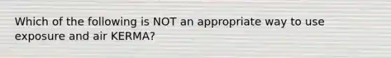 Which of the following is NOT an appropriate way to use exposure and air KERMA?