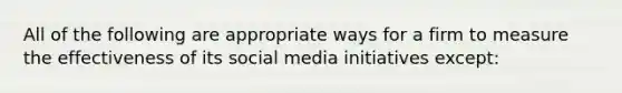 All of the following are appropriate ways for a firm to measure the effectiveness of its social media initiatives except: