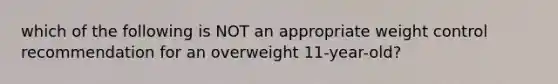 which of the following is NOT an appropriate weight control recommendation for an overweight 11-year-old?