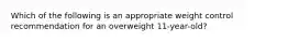 Which of the following is an appropriate weight control recommendation for an overweight 11-year-old?