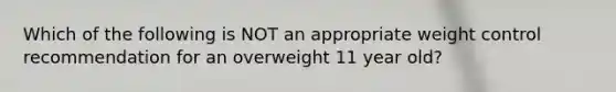 Which of the following is NOT an appropriate weight control recommendation for an overweight 11 year old?