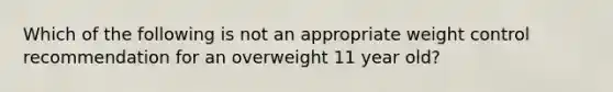 Which of the following is not an appropriate weight control recommendation for an overweight 11 year old?