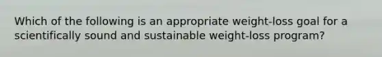 Which of the following is an appropriate weight-loss goal for a scientifically sound and sustainable weight-loss program?